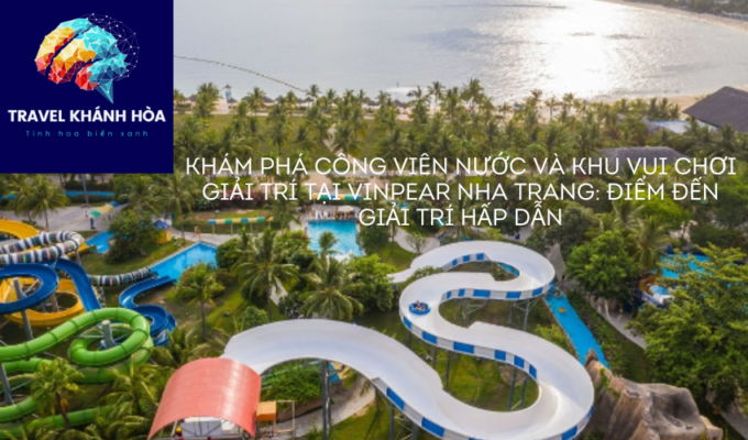 Khám phá công viên nước và khu vui chơi giải trí tại Vinpear Nha Trang: Điểm đến giải trí hấp dẫn